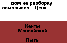 дом на разборку, самовывоз › Цена ­ 100 000 - Ханты-Мансийский, Пыть-Ях г. Строительство и ремонт » Материалы   . Ханты-Мансийский,Пыть-Ях г.